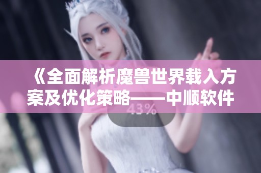 《全面解析魔兽世界载入方案及优化策略——中顺软件园指南》