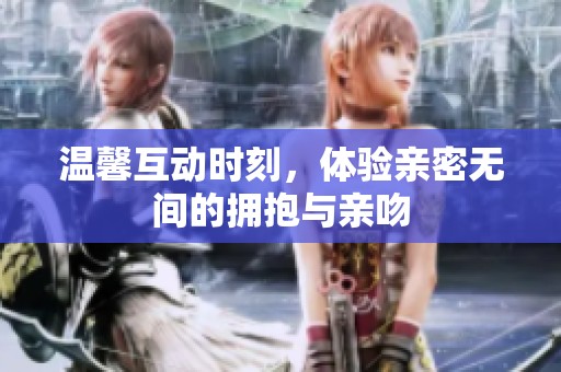 温馨互动时刻，体验亲密无间的拥抱与亲吻