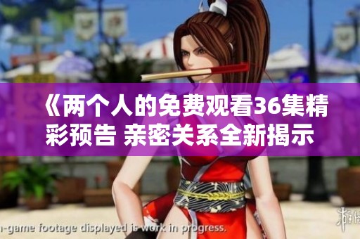 《两个人的免费观看36集精彩预告 亲密关系全新揭示》