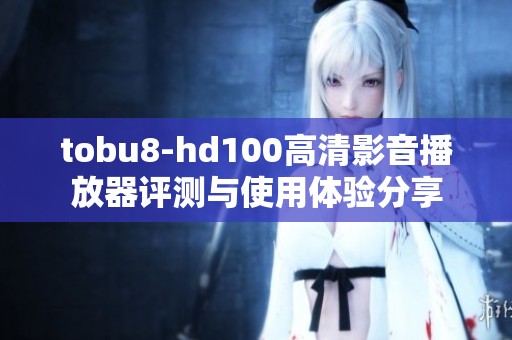 tobu8-hd100高清影音播放器评测与使用体验分享