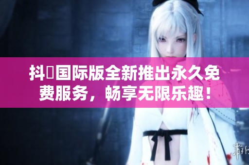 抖抈国际版全新推出永久免费服务，畅享无限乐趣！