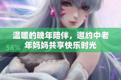 温暖的晚年陪伴，邀约中老年妈妈共享快乐时光