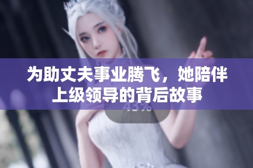 为助丈夫事业腾飞，她陪伴上级领导的背后故事