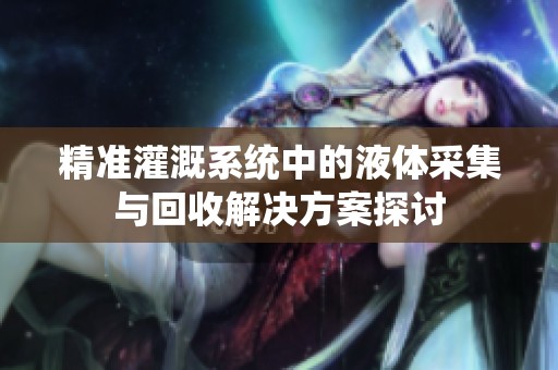 精准灌溉系统中的液体采集与回收解决方案探讨