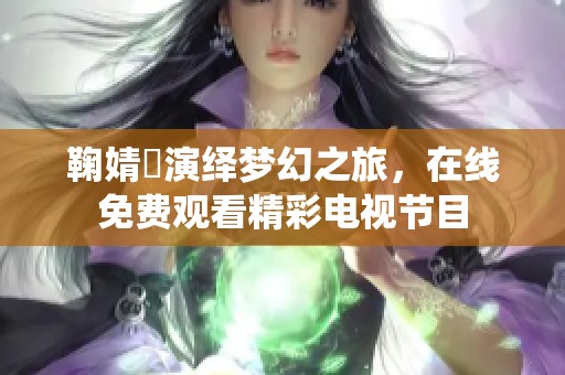 鞠婧祎演绎梦幻之旅，在线免费观看精彩电视节目