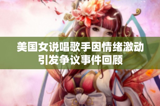 美国女说唱歌手因情绪激动引发争议事件回顾