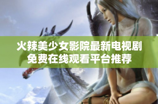 火辣美少女影院最新电视剧免费在线观看平台推荐