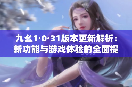 九幺1·0·31版本更新解析：新功能与游戏体验的全面提升