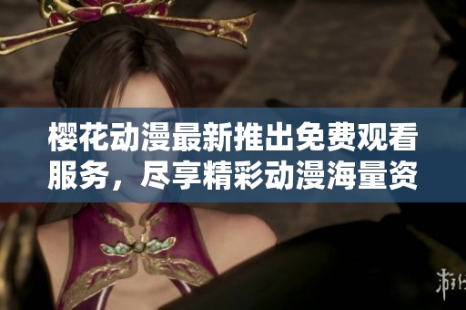 樱花动漫最新推出免费观看服务，尽享精彩动漫海量资源
