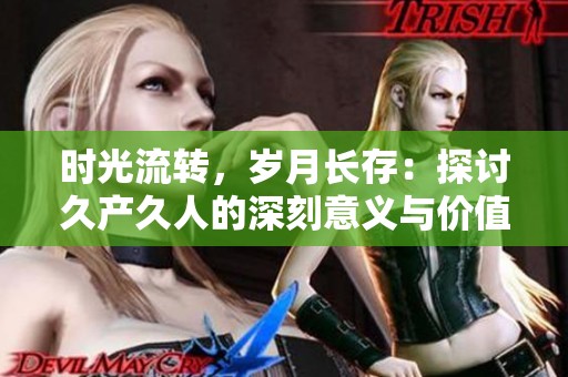 时光流转，岁月长存：探讨久产久人的深刻意义与价值