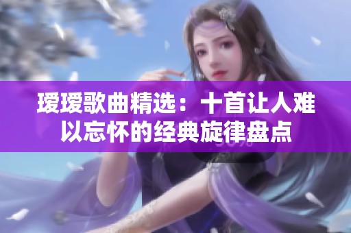 瑷瑷歌曲精选：十首让人难以忘怀的经典旋律盘点