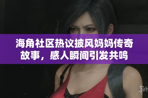 海角社区热议披风妈妈传奇故事，感人瞬间引发共鸣