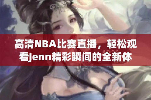 高清NBA比赛直播，轻松观看Jenn精彩瞬间的全新体验