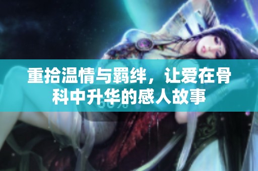 重拾温情与羁绊，让爱在骨科中升华的感人故事
