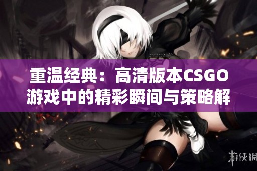 重温经典：高清版本CSGO游戏中的精彩瞬间与策略解析
