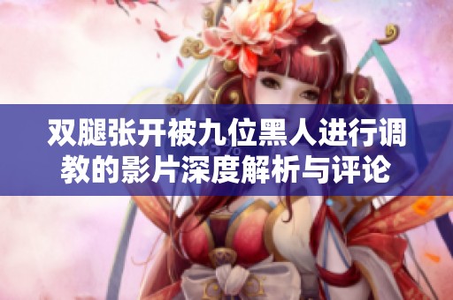 双腿张开被九位黑人进行调教的影片深度解析与评论