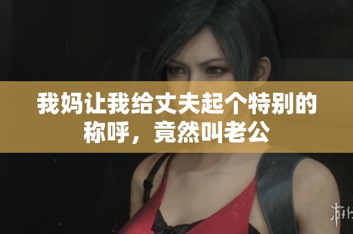 我妈让我给丈夫起个特别的称呼，竟然叫老公