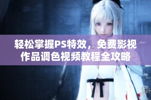 轻松掌握PS特效，免费影视作品调色视频教程全攻略