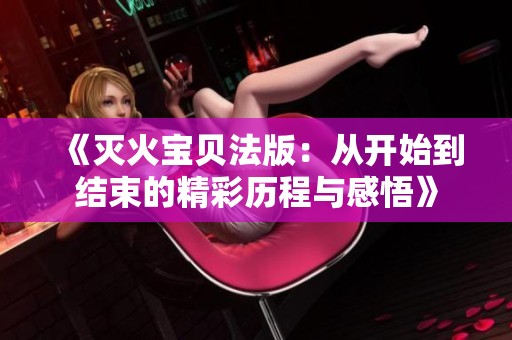 《灭火宝贝法版：从开始到结束的精彩历程与感悟》