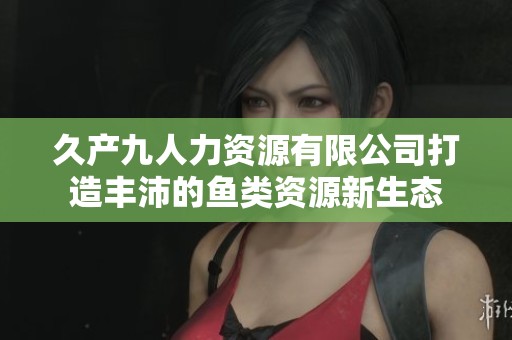 久产九人力资源有限公司打造丰沛的鱼类资源新生态