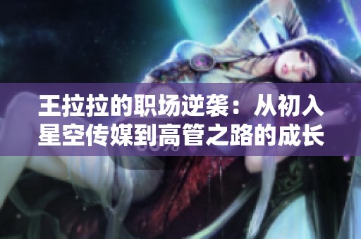 王拉拉的职场逆袭：从初入星空传媒到高管之路的成长故事