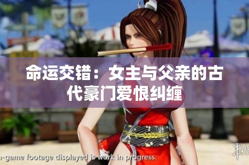 命运交错：女主与父亲的古代豪门爱恨纠缠