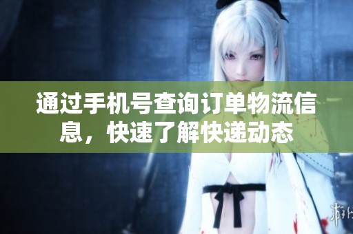 通过手机号查询订单物流信息，快速了解快递动态