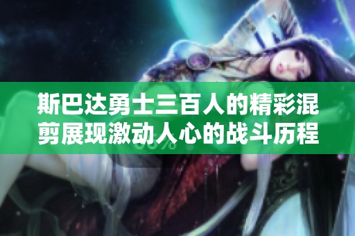 斯巴达勇士三百人的精彩混剪展现激动人心的战斗历程