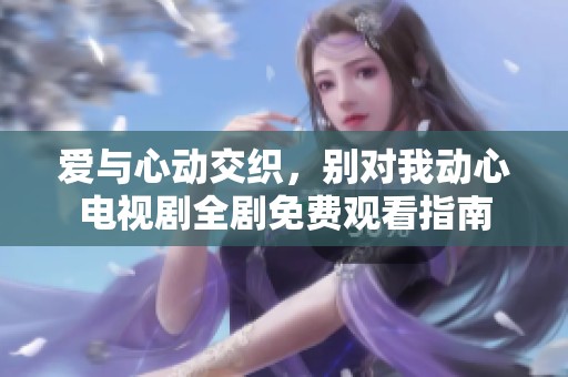 爱与心动交织，别对我动心电视剧全剧免费观看指南