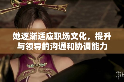 她逐渐适应职场文化，提升与领导的沟通和协调能力