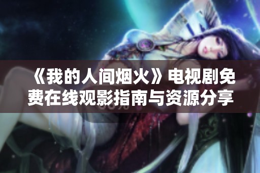 《我的人间烟火》电视剧免费在线观影指南与资源分享