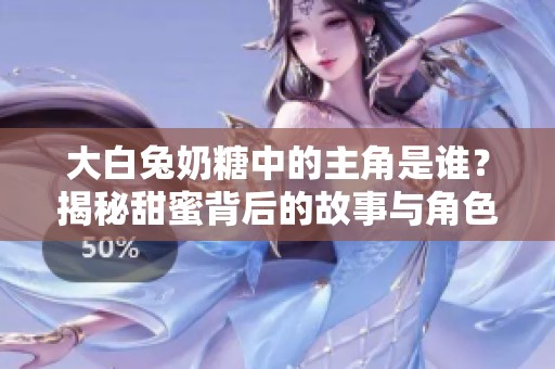 大白兔奶糖中的主角是谁？揭秘甜蜜背后的故事与角色