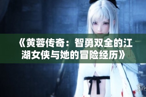 《黄蓉传奇：智勇双全的江湖女侠与她的冒险经历》