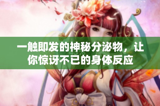 一触即发的神秘分泌物，让你惊讶不已的身体反应