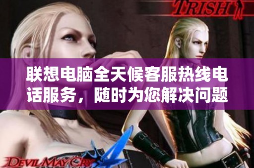 联想电脑全天候客服热线电话服务，随时为您解决问题