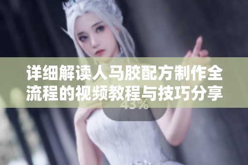 详细解读人马胶配方制作全流程的视频教程与技巧分享
