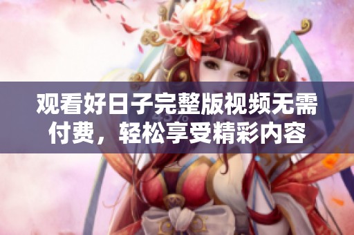 观看好日子完整版视频无需付费，轻松享受精彩内容