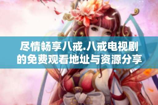 尽情畅享八戒.八戒电视剧的免费观看地址与资源分享