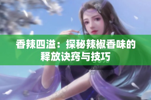 香辣四溢：探秘辣椒香味的释放诀窍与技巧