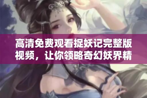 高清免费观看捉妖记完整版视频，让你领略奇幻妖界精彩瞬间