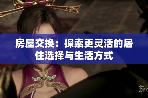 房屋交换：探索更灵活的居住选择与生活方式
