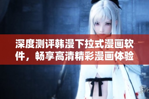 深度测评韩漫下拉式漫画软件，畅享高清精彩漫画体验！