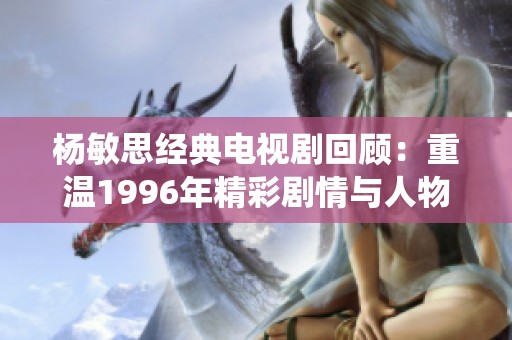 杨敏思经典电视剧回顾：重温1996年精彩剧情与人物演绎