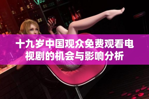 十九岁中国观众免费观看电视剧的机会与影响分析