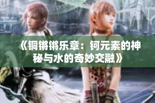 《铜锵锵乐章：钶元素的神秘与水的奇妙交融》