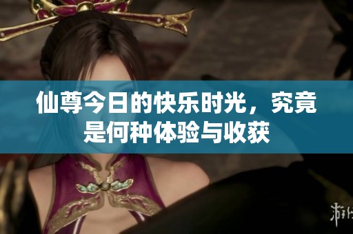 仙尊今日的快乐时光，究竟是何种体验与收获