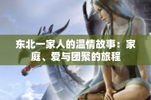 东北一家人的温情故事：家庭、爱与团聚的旅程
