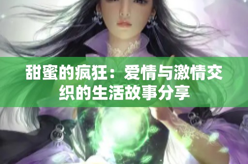 甜蜜的疯狂：爱情与激情交织的生活故事分享