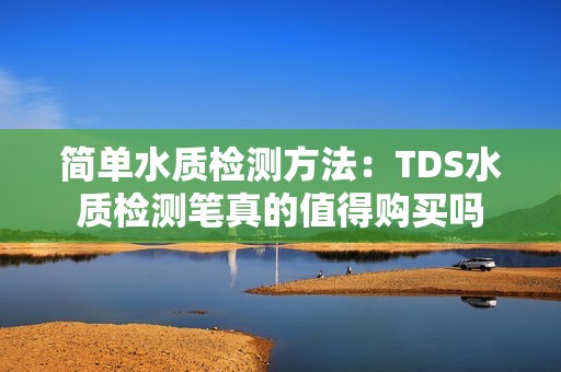 简单水质检测方法：TDS水质检测笔真的值得购买吗