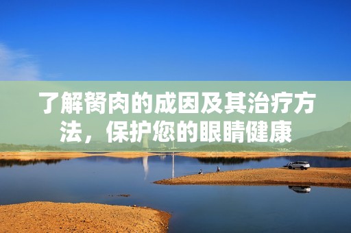 了解胬肉的成因及其治疗方法，保护您的眼睛健康